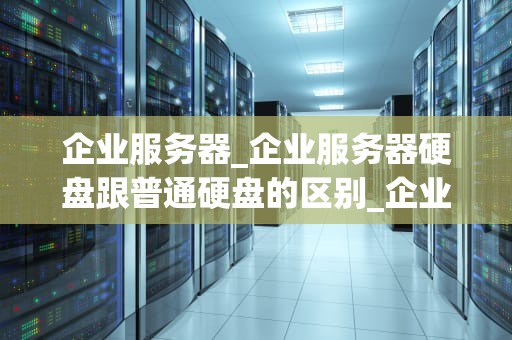 企业服务器_企业服务器硬盘跟普通硬盘的区别_企业服务器的选型、部署和管理