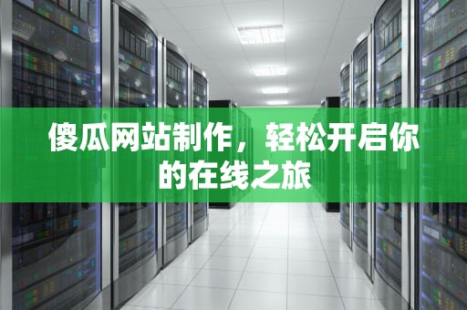 傻瓜网站制作，轻松开启你的在线之旅