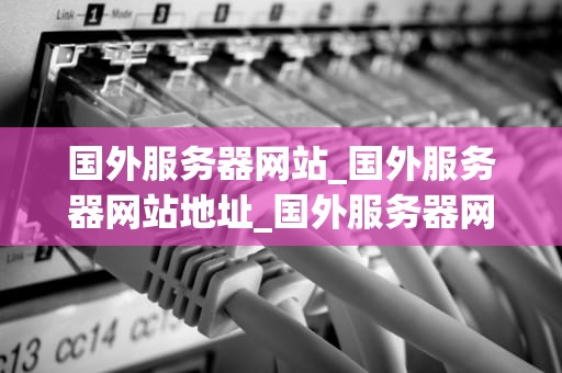 国外服务器网站_国外服务器网站地址_国外服务器网站的优势与选择