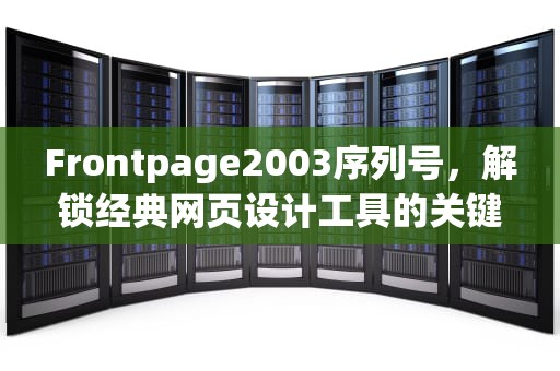 Frontpage2003序列号,解锁经典网页设计工具的关键 Frontpage2003序列号,解锁经典网页设计工具的关键