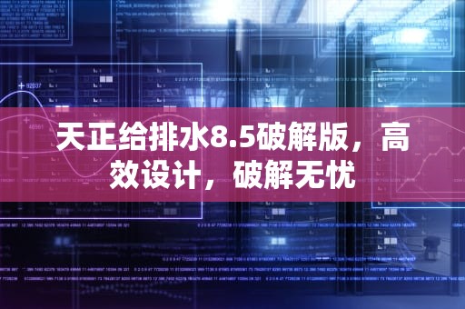 天正给排水8.5破解版，高效设计，破解无忧
