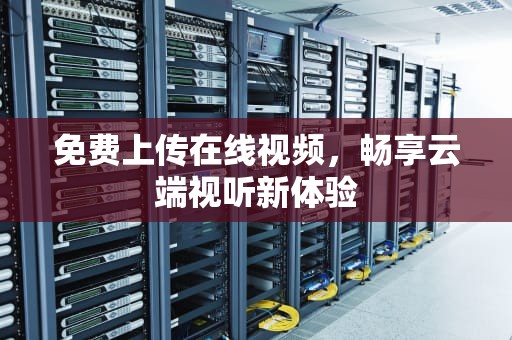 免费上传在线视频，畅享云端视听新体验
