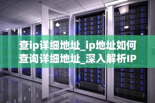 查ip详细地址_ip地址如何查询详细地址_深入解析IP地址及其详细地址的查找