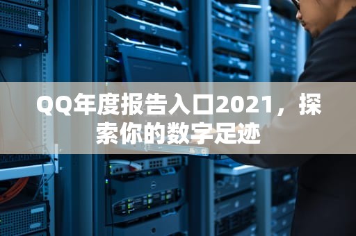 QQ年度报告入口2021，探索你的数字足迹