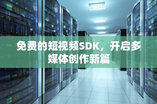 免费的短视频SDK，开启多媒体创作新篇