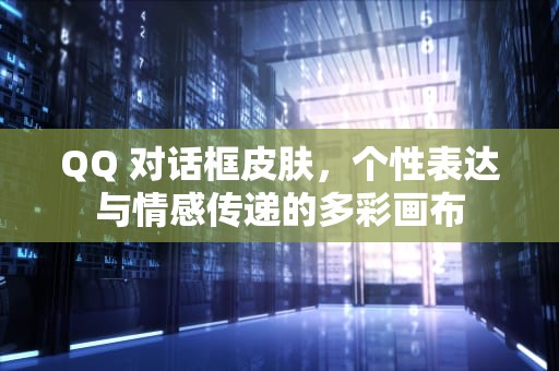 QQ 对话框皮肤，个性表达与情感传递的多彩画布