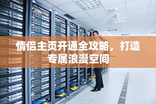 情侣主页开通全攻略，打造专属浪漫空间