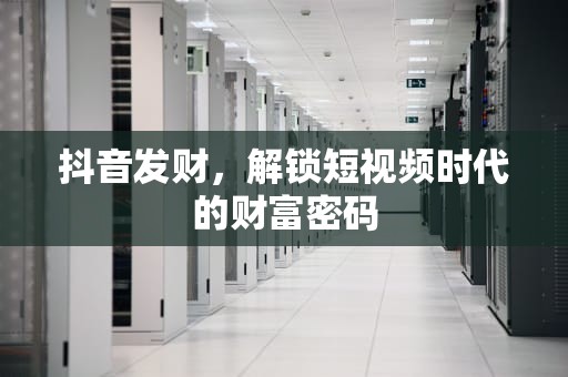 抖音发财，解锁短视频时代的财富密码