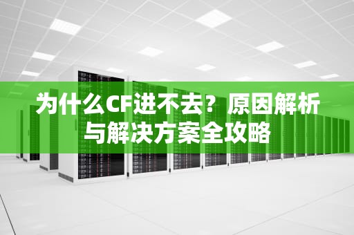 为什么CF进不去？原因解析与解决方案全攻略