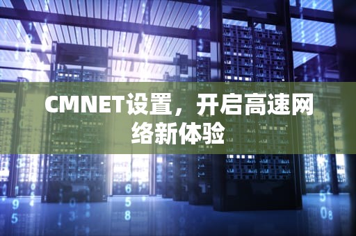 CMNET设置，开启高速网络新体验