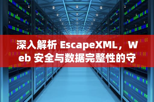深入解析 EscapeXML，Web 安全与数据完整性的守护者