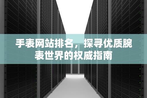 手表网站排名，探寻优质腕表世界的权威指南