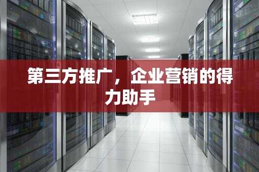 第三方推广，企业营销的得力助手