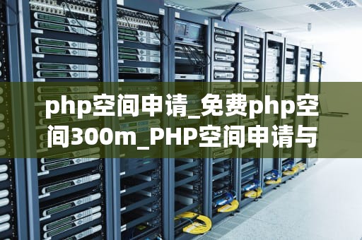 php空间申请_免费php空间300m_PHP空间申请与优化：打造高效、稳定的Web应用