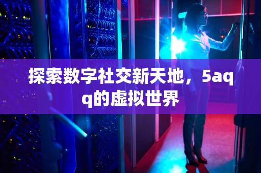探索数字社交新天地，5aqq的虚拟世界