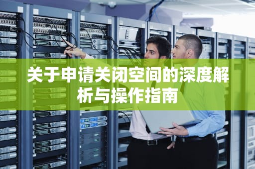 关于申请关闭空间的深度解析与操作指南
