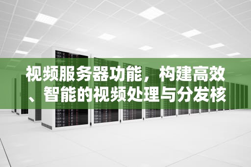 视频服务器功能，构建高效、智能的视频处理与分发核心