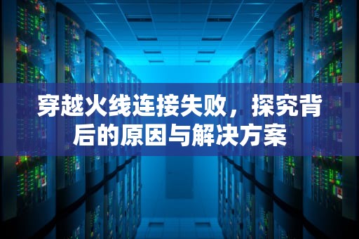穿越火线连接失败，探究背后的原因与解决方案