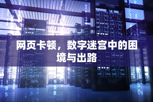 网页卡顿，数字迷宫中的困境与出路