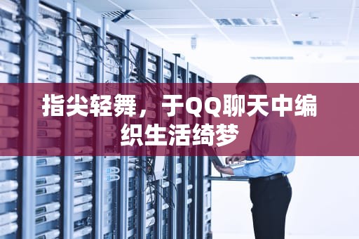 指尖轻舞，于QQ聊天中编织生活绮梦