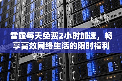 雷霆每天免费2小时加速，畅享高效网络生活的限时福利
