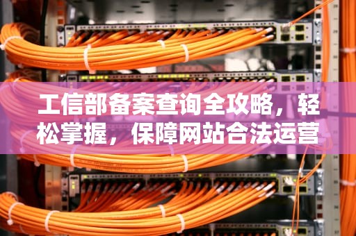 工信部备案查询全攻略，轻松掌握，保障网站合法运营