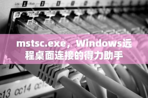 mstsc.exe，Windows远程桌面连接的得力助手