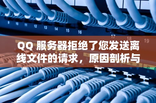 QQ 服务器拒绝了您发送离线文件的请求，原因剖析与应对之策