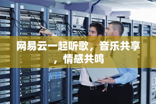 网易云一起听歌，音乐共享，情感共鸣