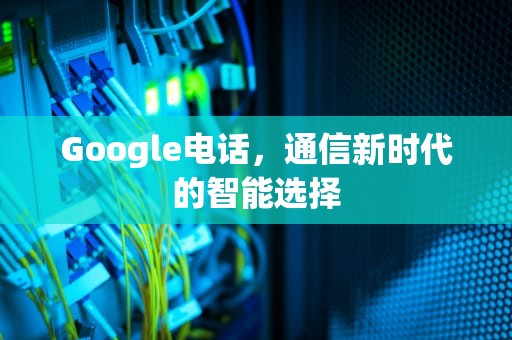 Google电话，通信新时代的智能选择