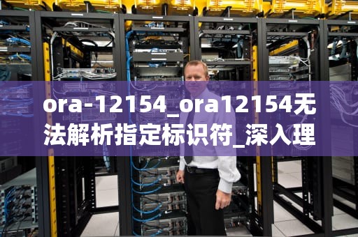 ora-12154_ora12154无法解析指定标识符_深入理解Oracle数据库中的ora-12154错误及其解决方案
