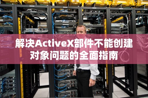 解决ActiveX部件不能创建对象问题的全面指南 解决ActiveX部件不能创建对象问题的全面指南