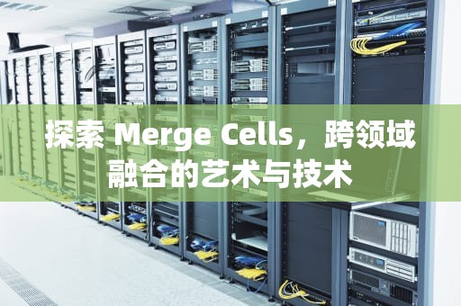 探索 Merge Cells，跨领域融合的艺术与技术
