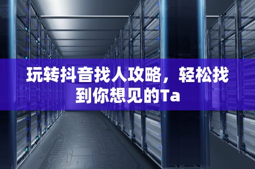 玩转抖音找人攻略，轻松找到你想见的Ta