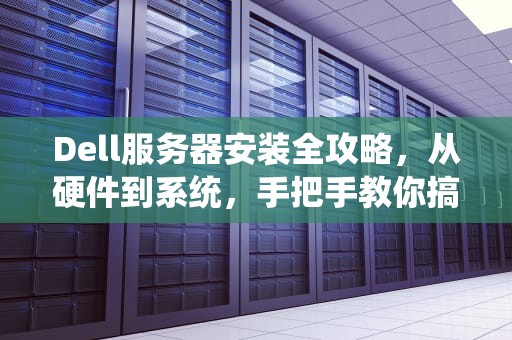 Dell服务器安装全攻略,从硬件到系统,手把手教你搞定! Dell服务器安装全攻略,从硬件到系统,手把手教你搞定!