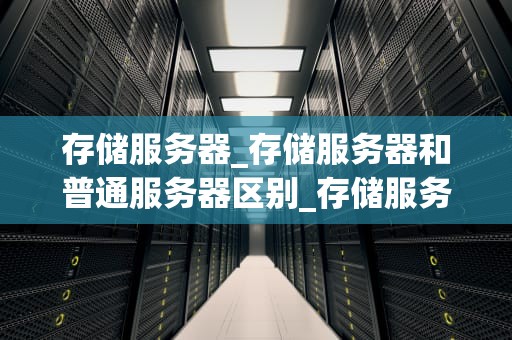存储服务器_存储服务器和普通服务器区别_存储服务器的深度解析