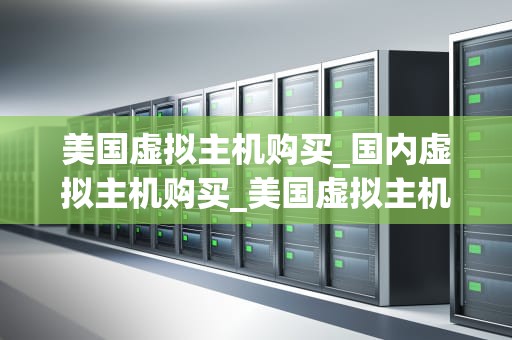 美国虚拟主机购买_国内虚拟主机购买_美国虚拟主机购买指南