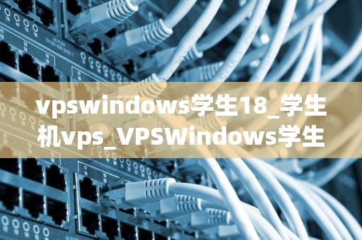 vpswindows学生18_学生机vps_VPSWindows学生18：为学生提供的最佳虚拟专用服务器