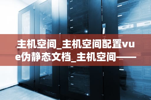主机空间_主机空间配置vue伪静态文档_主机空间——互联网的基石