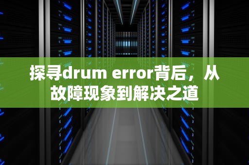 探寻drum error背后，从故障现象到解决之道