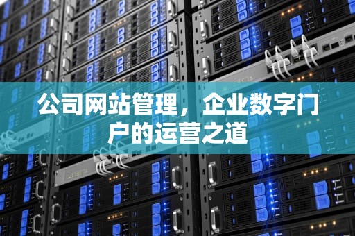 公司网站管理，企业数字门户的运营之道
