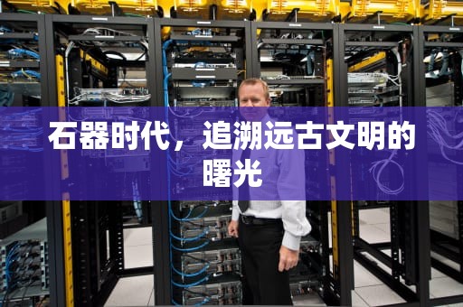 石器时代，追溯远古文明的曙光