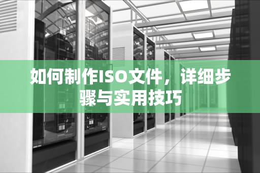 如何制作ISO文件，详细步骤与实用技巧