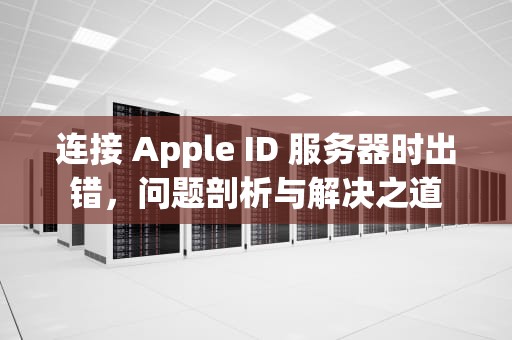 连接 Apple ID 服务器时出错,问题剖析与解决之道 连接 Apple ID 服务器时出错,问题剖析与解决之道