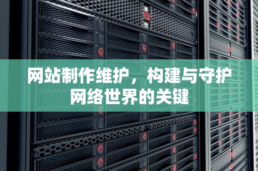 网站制作维护，构建与守护网络世界的关键