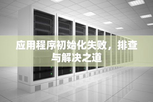 应用程序初始化失败，排查与解决之道