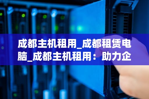 成都主机租用_成都租赁电脑_成都主机租用：助力企业信息化建设的关键一步