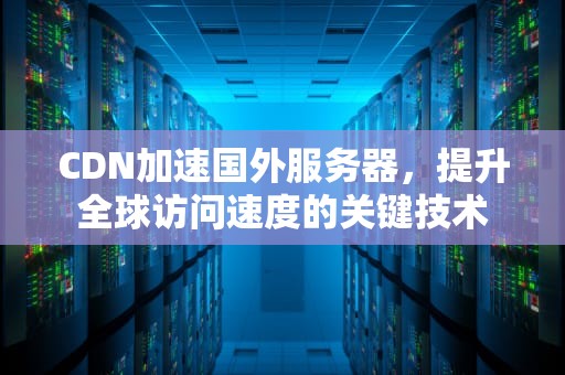 CDN加速国外服务器，提升全球访问速度的关键技术