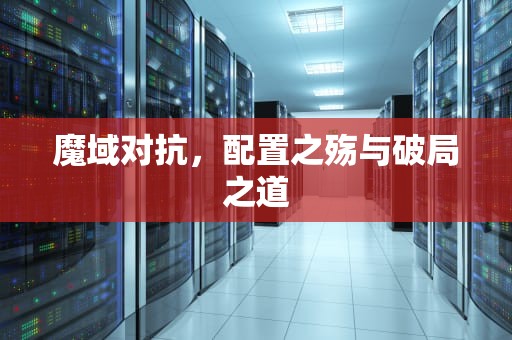 魔域对抗，配置之殇与破局之道