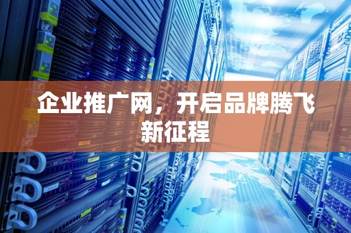 企业推广网，开启品牌腾飞新征程